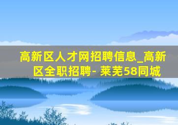 高新区人才网招聘信息_高新区全职招聘- 莱芜58同城